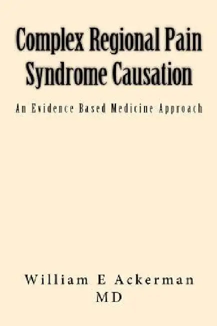 Complex Regional Pain Syndrome Causation: An Evidence Based Medicine Approach by Williamackerman MD Edwa Ackerman MD III