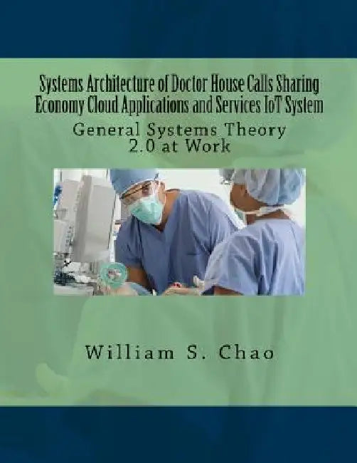 Systems Architecture of Doctor House Calls Sharing Economy Cloud Applications and Services Iot System: General Systems Theory 2.0 at Work by William S. Chao