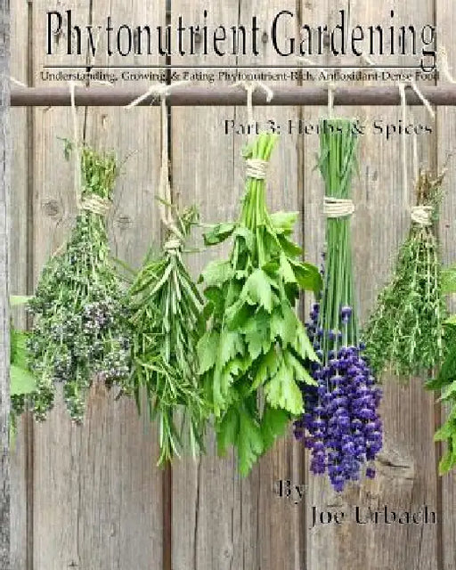 Phytonutrient Gardening - Part 3 Herbs and Spices: Understanding, Growing and Eating Phytonutrient-Rich, Antioxidant-Dense Food by Joe Urbach