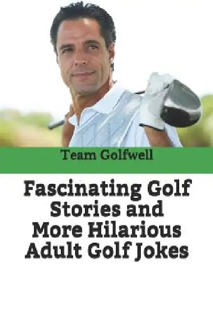 Fascinating Golf Stories and More Hilarious Adult Golf Jokes: Another Golfwell Treasury of the Absolute Best in Golf Stories, and Golf Jokes by Team at Golfwell