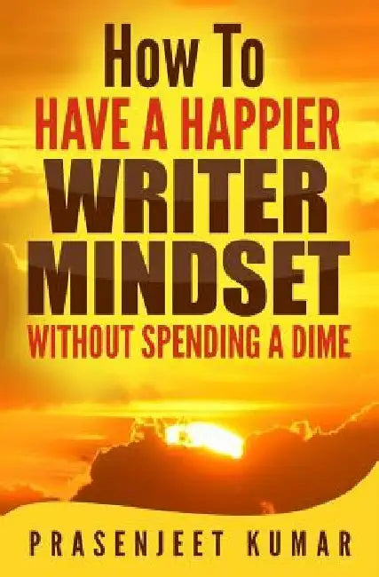 How to Have a Happier Writer Mindset WITHOUT SPENDING A DIME by Prasenjeet Kumar