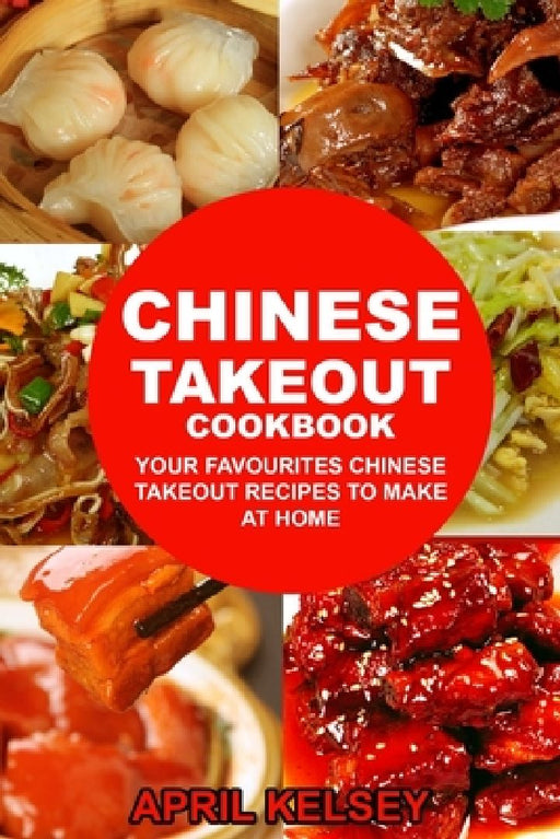 Chinese Takeout Cookbook: Your Favourites 57 Chinese Takeout Recipes To Make At Home by April Kelsey
