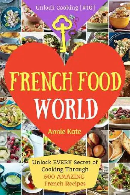 Welcome to French Food World: Unlock EVERY Secret of Cooking Through 500 AMAZING French Recipes (French Cookbook, French Macaron Cookbook, French Cu by Annie Kate