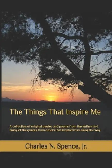 The Things That Inspire Me: A collection of original quotes and poems from the author and many of the quotes from others that inspired him along the w by Charles N., Jr. Spence