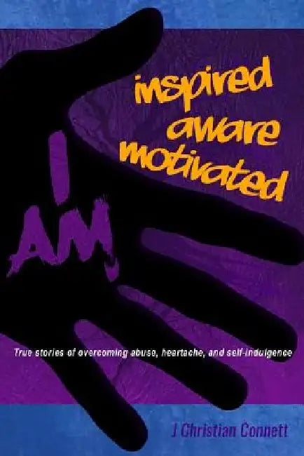 I Am: Inspired, Aware, Motivated: True Stories of Overcoming Abuse, Heartache, & Self-indulgence by Andrew T. Schwarz Mba