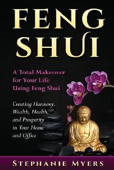Feng Shui: A Total Makeover for Your Life Using Feng Shui - Creating Harmony, Wealth, Health, and Prosperity in Your Home and Office by Stephanie Myers