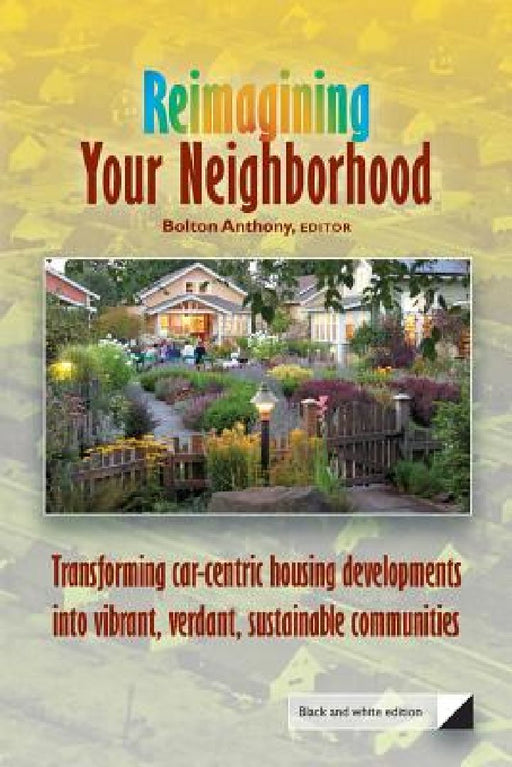 Reimagining Your Neighborhood: Transforming car-centric housing developments into vibrant, verdant, sustainable communities by Bolton Anthony Ed D.