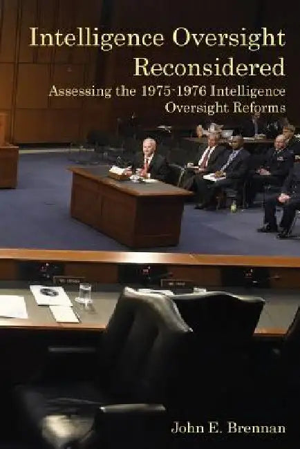 Intelligence Oversight Reconsidered: Assessing the 1975-1976 Intelligence Oversight Reforms by John E. Brennan