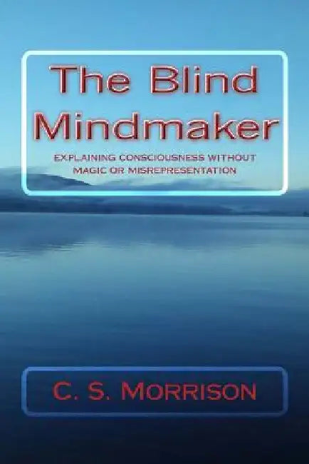 The Blind Mindmaker: Explaining Consciousness without Magic or Misrepresentation by C. S. Morrison