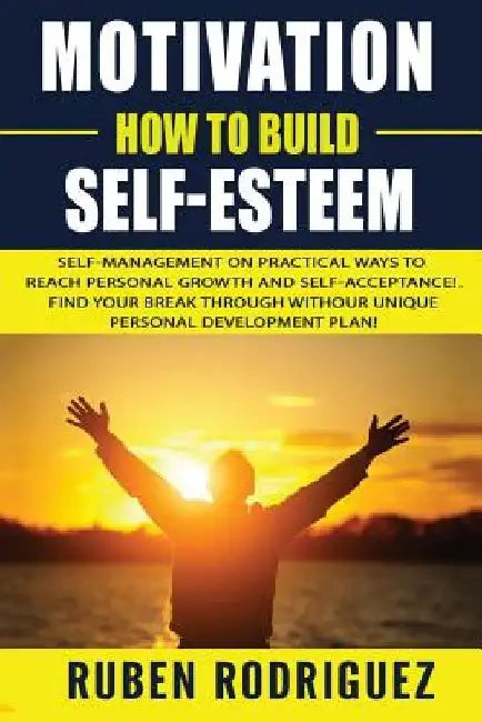 Motivation: How to build self-esteem: : Self-management on Practical ways to reach personal growth and self-acceptance! Find your by Ruben Rodriguez