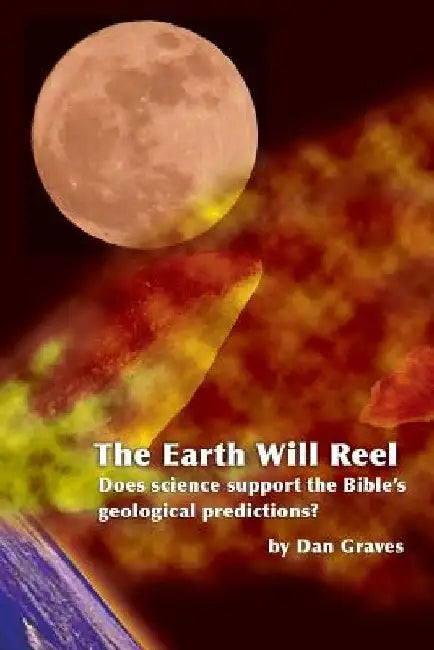 The Earth Will Reel: Does science support the Bible's Geological Predictions by Dan Graves