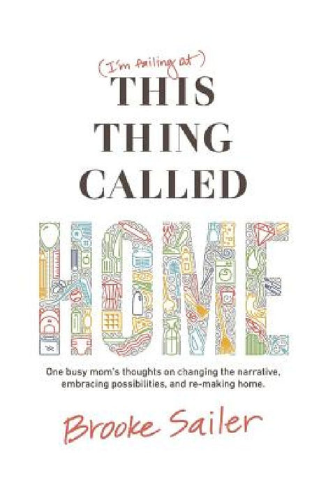 (I'm failing at) This Thing Called Home: One busy mom's thoughts on changing the narrative, embracing possibilities and remaking home by Brooke Sailer