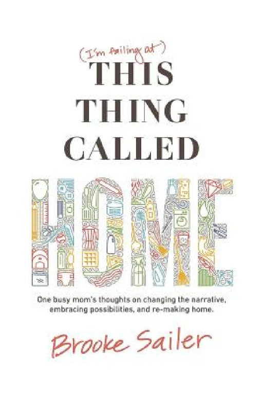 (I'm failing at) This Thing Called Home: One busy mom's thoughts on changing the narrative, embracing possibilities and remaking home by Brooke Sailer