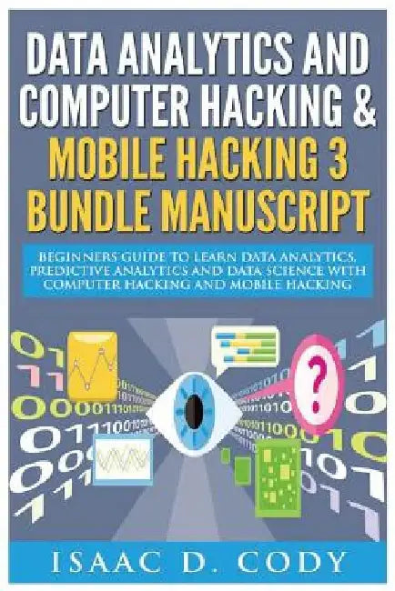Data Analytics and Computer Hacking & Mobile Hacking 3 Bundle Manuscript: Beginners Guide to Learn Data Analytics, Predictive Analytics and Data Scien by Isaac D. Cody