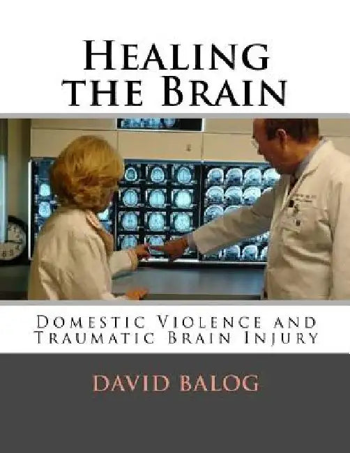 Healing the Brain: Domestic Violence and Traumatic Brain Injury by David Balog
