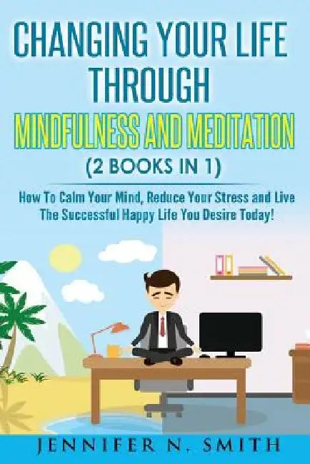 Mindfulness: Changing Your Life Through Mindfulness and Meditation (2 Books In 1) How To Calm Your Mind, Reduce Your Stress and Liv by Jennifer N. Smith