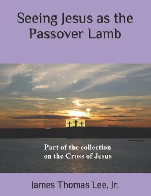 Seeing Jesus as the Passover Lamb by James Thomas, Jr. Lee