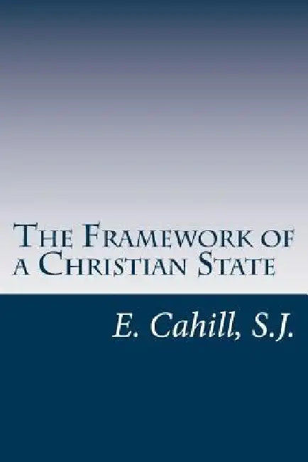 The Framework of a Christian State: An Introduction to Social Science by E. Cahill S. J.