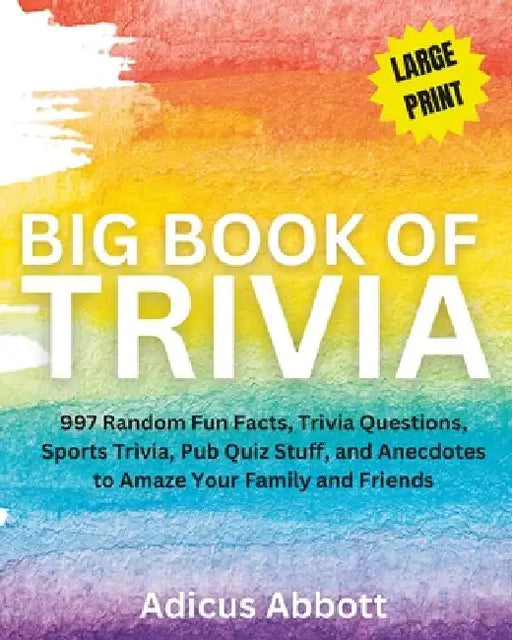 Big Book of Trivia Large Print Edition: 997 Random Fun Facts, Trivia Questions, Sports Trivia, Pub Quiz Stuff, and Anecdotes to Amaze Your Family and by Adicus Abbott