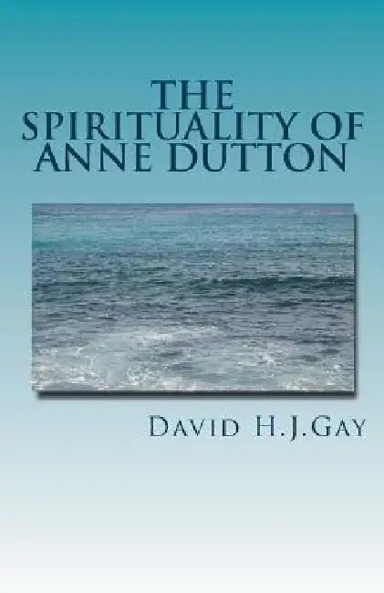 The Spirituality of Anne Dutton by David H. J. Gay