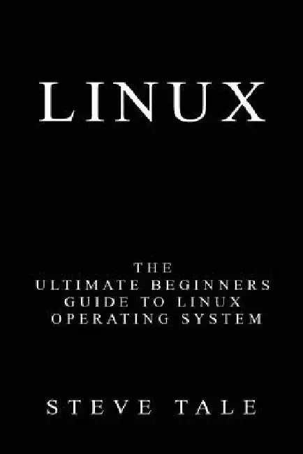 Linux: The Ultimate Beginners Guide to Linux Operating System by Steve Tale