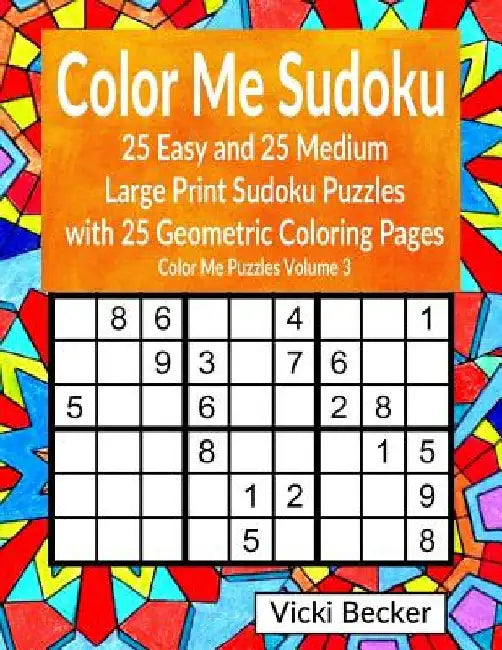 Color Me Sudoku: 25 Easy and 25 Medium Large Print Sudoku Puzzles with 25 Geometric Coloring Pages by Vicki Becker