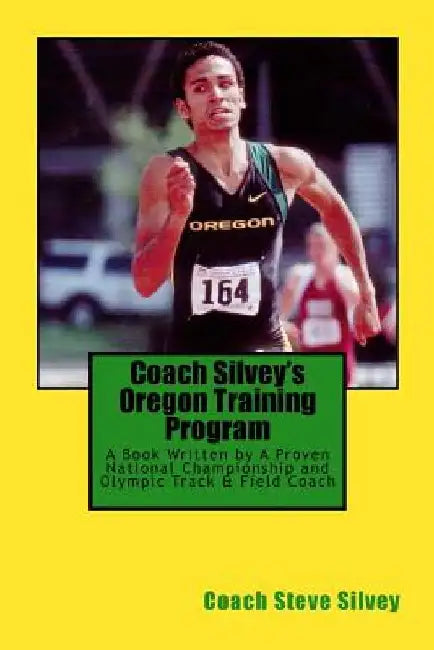 Coach Silvey's Oregon Training Program: A Book Written by A Proven National Championship and Olympic Track & Field Coach by Coach Steve Silvey