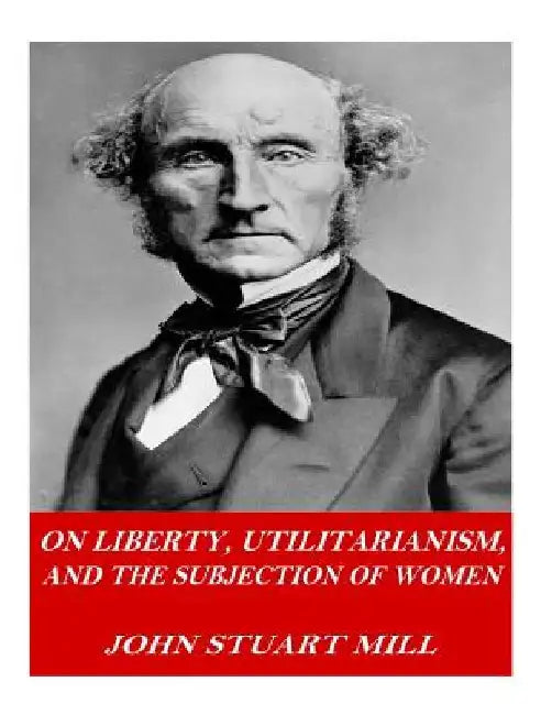On Liberty, Utilitarianism, and The Subjection of Women by John Stuart Mill