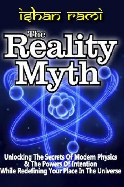The REALITY MYTH: Unlocking the Secrets of Modern Physics & the Power of Intention While Redefining Your Place in the Universe by Ishan Rami