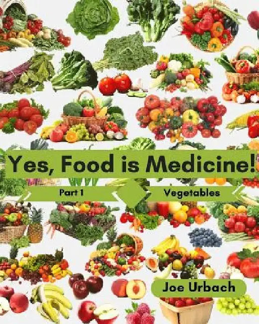 Yes, Food IS Medicine - Part 1: Vegetables: A Guide to Understanding, Growing and Eating Phytonutrient-Rich, Antioxidant-Dense Foods by Joe Urbach