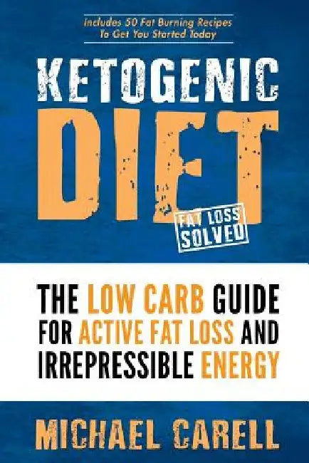 Ketogenic Diet: The Low Carb Guide for Active Fat Loss and Irrepressible Energy by Michael Carell