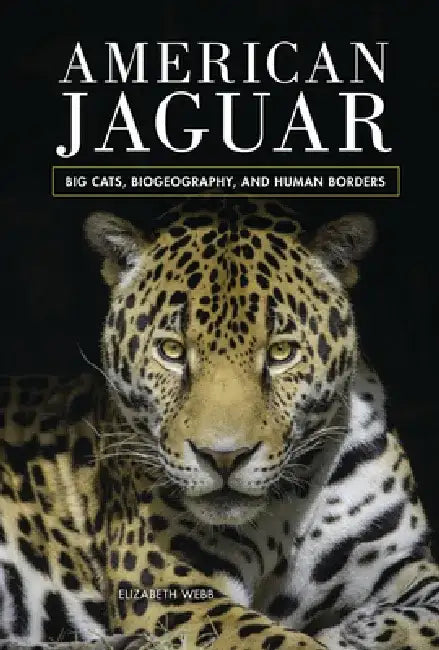 American Jaguar: Big Cats, Biogeography, and Human Borders by Elizabeth Webb