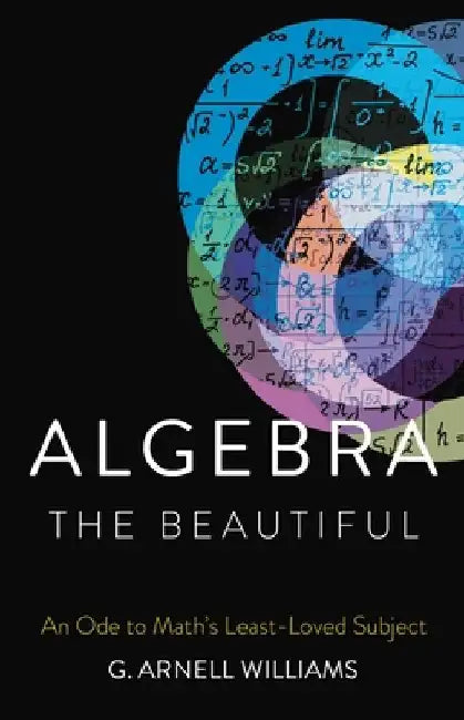 Algebra the Beautiful: An Ode to Math's Least-Loved Subject by G. Arnell Williams