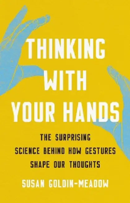 Thinking with Your Hands: The Surprising Science Behind How Gestures Shape Our Thoughts by Susan Goldin-Meadow