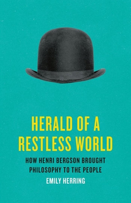 Herald of a Restless World: How Henri Bergson Brought Philosophy to the People by Emily Herring