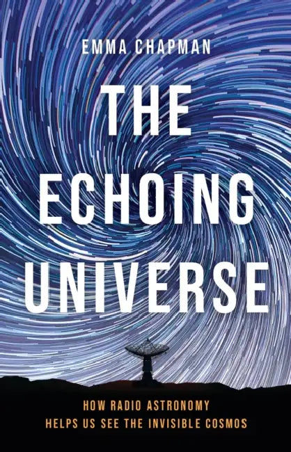 The Echoing Universe: How Radio Astronomy Helps Us See the Invisible Cosmos by Emma Chapman