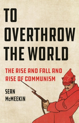 To Overthrow the World: The Rise and Fall and Rise of Communism by Sean McMeekin