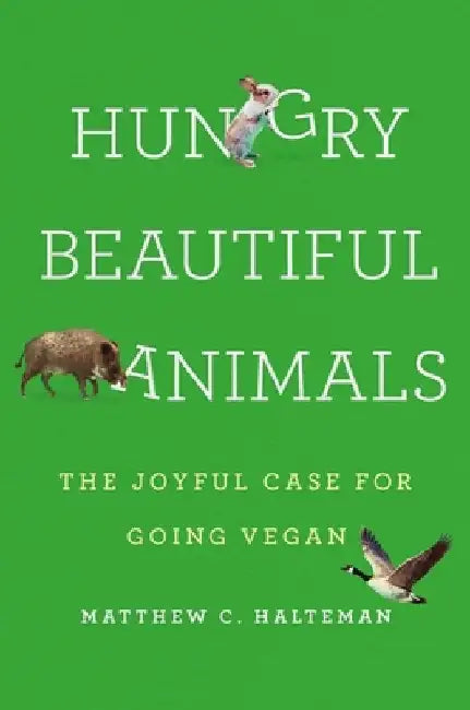 Hungry Beautiful Animals: The Joyful Case for Going Vegan by Matthew C. Halteman