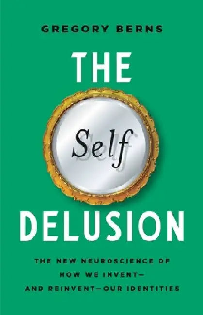 The Self Delusion: The New Neuroscience of How We Invent--And Reinvent--Our Identities by Gregory Berns