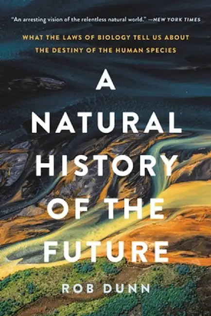 A Natural History of the Future: What the Laws of Biology Tell Us about the Destiny of the Human Species by Rob Dunn