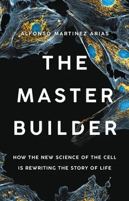 The Master Builder: How the New Science of the Cell Is Rewriting the Story of Life by Alfonso Martinez Arias