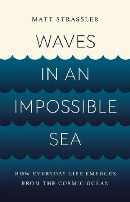 Waves in an Impossible Sea: How Everyday Life Emerges from the Cosmic Ocean by Matt Strassler