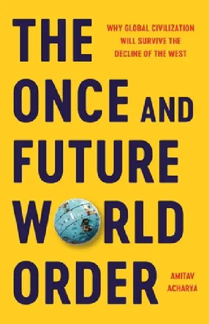 The Once and Future World Order: Why Global Civilization Will Survive the Decline of the West by Amitav Acharya