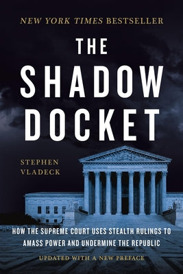 The Shadow Docket: How the Supreme Court Uses Stealth Rulings to Amass Power and Undermine the Republic by Stephen Vladeck