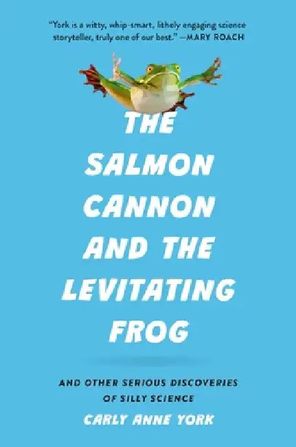 The Salmon Cannon and the Levitating Frog: And Other Serious Discoveries of Silly Science by Carly Anne York