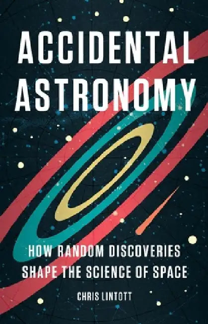 Accidental Astronomy: How Random Discoveries Shape the Science of Space by Chris Lintott