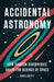 Accidental Astronomy: How Random Discoveries Shape the Science of Space by Chris Lintott