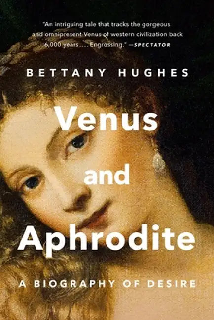 Venus and Aphrodite: A Biography of Desire by Bettany Hughes