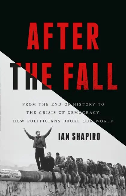 After the Fall: From the End of History to the Crisis of Democracy, How Politicians Broke Our World by Ian Shapiro