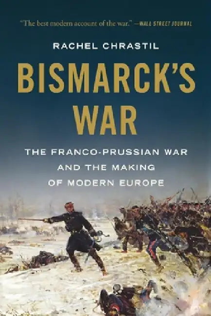 Bismarck's War: The Franco-Prussian War and the Making of Modern Europe by Rachel Chrastil